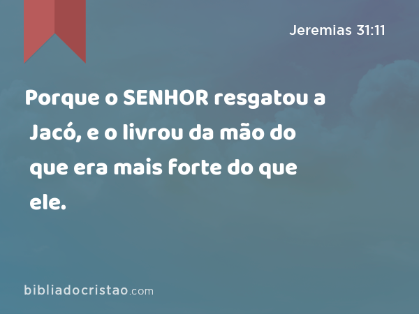 Porque o SENHOR resgatou a Jacó, e o livrou da mão do que era mais forte do que ele. - Jeremias 31:11