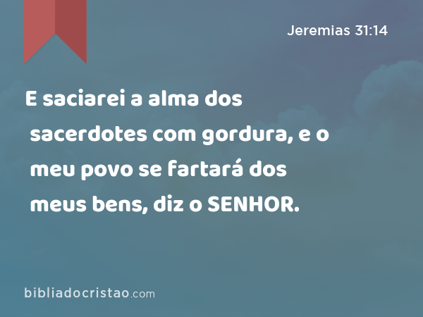 E saciarei a alma dos sacerdotes com gordura, e o meu povo se fartará dos meus bens, diz o SENHOR. - Jeremias 31:14