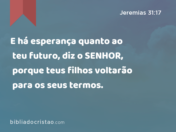 E há esperança quanto ao teu futuro, diz o SENHOR, porque teus filhos voltarão para os seus termos. - Jeremias 31:17