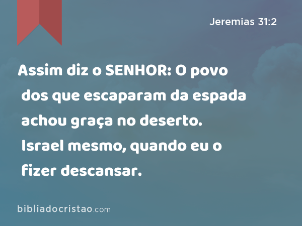 Assim diz o SENHOR: O povo dos que escaparam da espada achou graça no deserto. Israel mesmo, quando eu o fizer descansar. - Jeremias 31:2