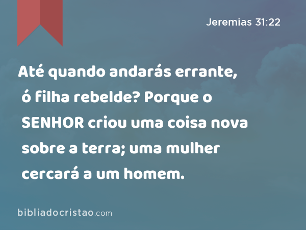 Até quando andarás errante, ó filha rebelde? Porque o SENHOR criou uma coisa nova sobre a terra; uma mulher cercará a um homem. - Jeremias 31:22