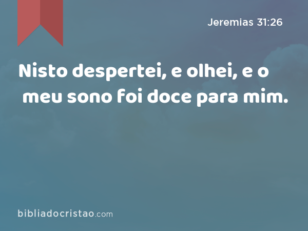 Nisto despertei, e olhei, e o meu sono foi doce para mim. - Jeremias 31:26