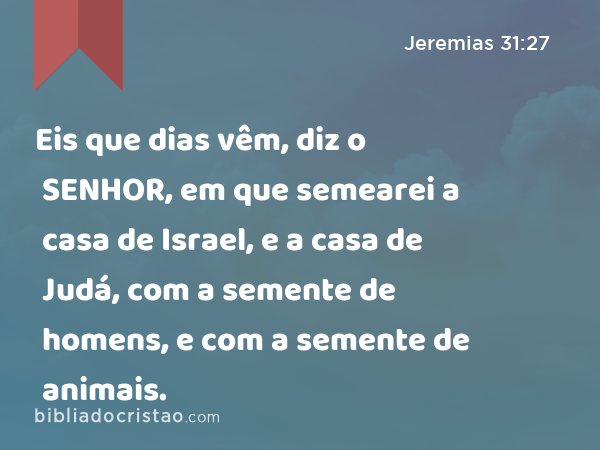 Eis que dias vêm, diz o SENHOR, em que semearei a casa de Israel, e a casa de Judá, com a semente de homens, e com a semente de animais. - Jeremias 31:27