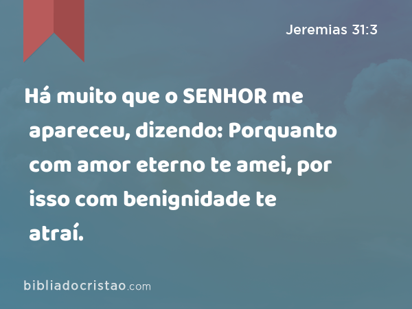 Há muito que o SENHOR me apareceu, dizendo: Porquanto com amor eterno te amei, por isso com benignidade te atraí. - Jeremias 31:3