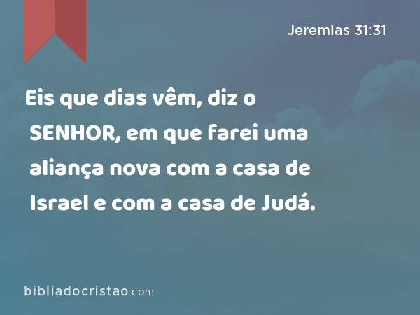 Eis que dias vêm, diz o SENHOR, em que farei uma aliança nova com a casa de Israel e com a casa de Judá. - Jeremias 31:31