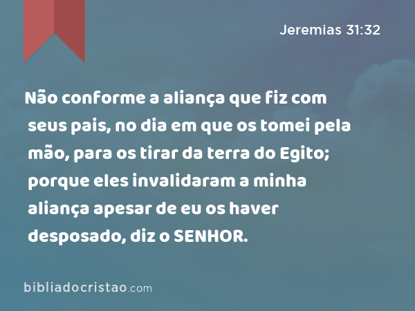 Não conforme a aliança que fiz com seus pais, no dia em que os tomei pela mão, para os tirar da terra do Egito; porque eles invalidaram a minha aliança apesar de eu os haver desposado, diz o SENHOR. - Jeremias 31:32