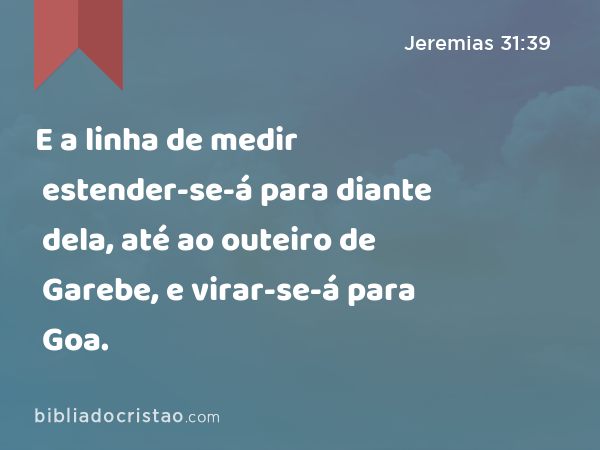 E a linha de medir estender-se-á para diante dela, até ao outeiro de Garebe, e virar-se-á para Goa. - Jeremias 31:39