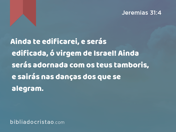 Ainda te edificarei, e serás edificada, ó virgem de Israel! Ainda serás adornada com os teus tamboris, e sairás nas danças dos que se alegram. - Jeremias 31:4