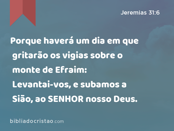 Porque haverá um dia em que gritarão os vigias sobre o monte de Efraim: Levantai-vos, e subamos a Sião, ao SENHOR nosso Deus. - Jeremias 31:6