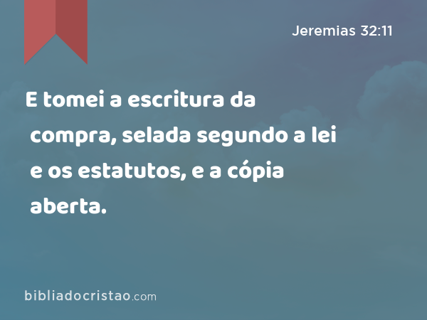 E tomei a escritura da compra, selada segundo a lei e os estatutos, e a cópia aberta. - Jeremias 32:11