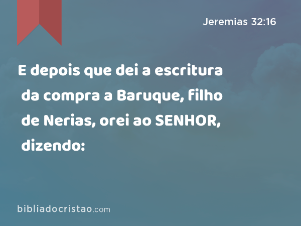 E depois que dei a escritura da compra a Baruque, filho de Nerias, orei ao SENHOR, dizendo: - Jeremias 32:16