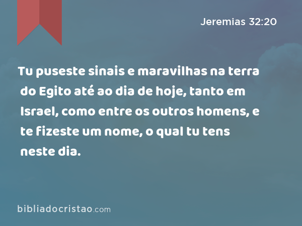 Tu puseste sinais e maravilhas na terra do Egito até ao dia de hoje, tanto em Israel, como entre os outros homens, e te fizeste um nome, o qual tu tens neste dia. - Jeremias 32:20