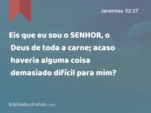 Eis que eu sou o SENHOR, o Deus de toda a carne; acaso haveria alguma coisa demasiado difícil para mim? - Jeremias 32:27