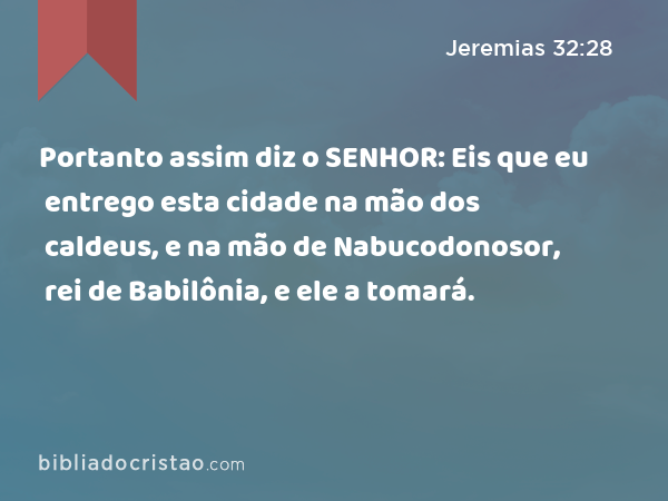 Portanto assim diz o SENHOR: Eis que eu entrego esta cidade na mão dos caldeus, e na mão de Nabucodonosor, rei de Babilônia, e ele a tomará. - Jeremias 32:28