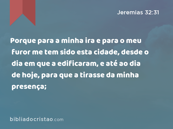 Porque para a minha ira e para o meu furor me tem sido esta cidade, desde o dia em que a edificaram, e até ao dia de hoje, para que a tirasse da minha presença; - Jeremias 32:31