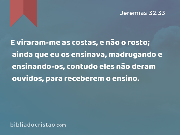 E viraram-me as costas, e não o rosto; ainda que eu os ensinava, madrugando e ensinando-os, contudo eles não deram ouvidos, para receberem o ensino. - Jeremias 32:33