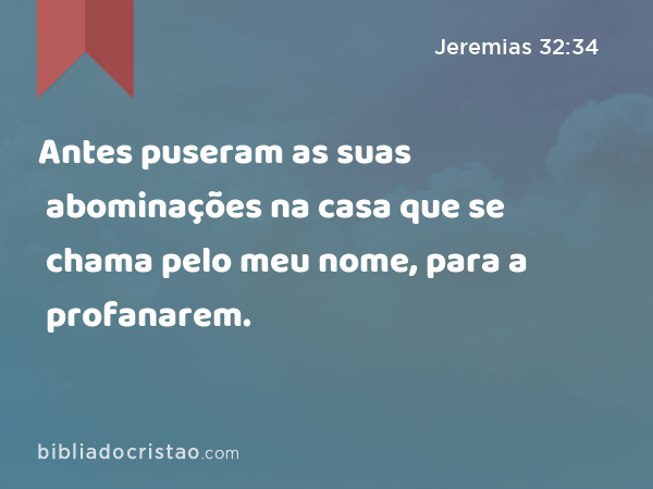 Antes puseram as suas abominações na casa que se chama pelo meu nome, para a profanarem. - Jeremias 32:34