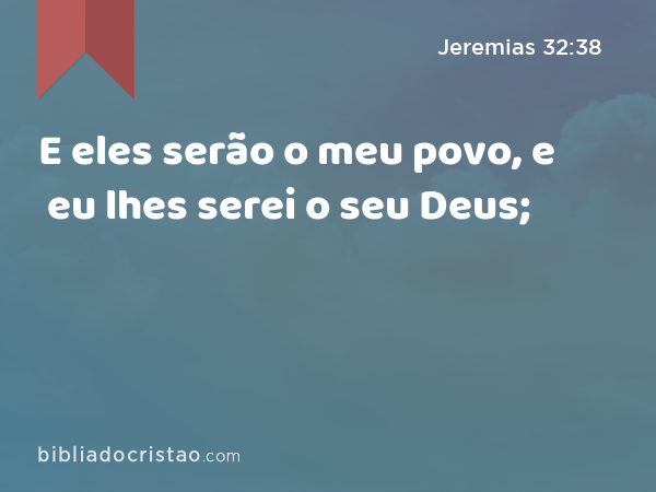 E eles serão o meu povo, e eu lhes serei o seu Deus; - Jeremias 32:38