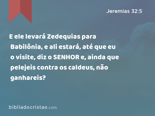 E ele levará Zedequias para Babilônia, e ali estará, até que eu o visite, diz o SENHOR e, ainda que pelejeis contra os caldeus, não ganhareis? - Jeremias 32:5