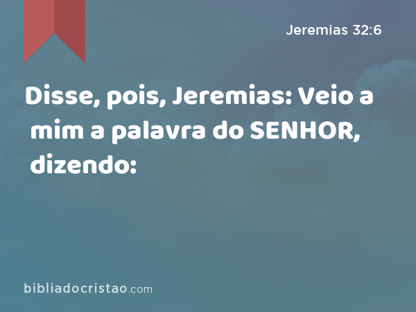 Disse, pois, Jeremias: Veio a mim a palavra do SENHOR, dizendo: - Jeremias 32:6