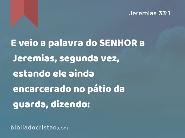 E veio a palavra do SENHOR a Jeremias, segunda vez, estando ele ainda encarcerado no pátio da guarda, dizendo: - Jeremias 33:1
