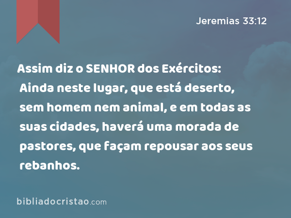 Assim diz o SENHOR dos Exércitos: Ainda neste lugar, que está deserto, sem homem nem animal, e em todas as suas cidades, haverá uma morada de pastores, que façam repousar aos seus rebanhos. - Jeremias 33:12