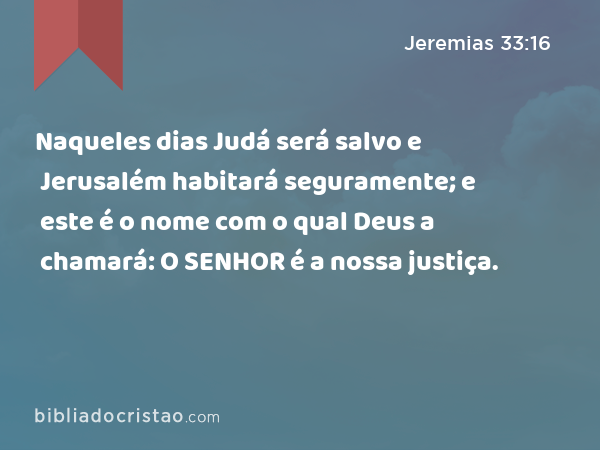 Naqueles dias Judá será salvo e Jerusalém habitará seguramente; e este é o nome com o qual Deus a chamará: O SENHOR é a nossa justiça. - Jeremias 33:16