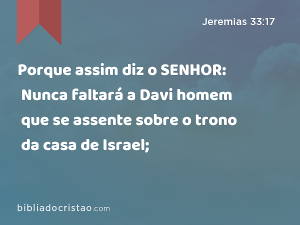 Porque assim diz o SENHOR: Nunca faltará a Davi homem que se assente sobre o trono da casa de Israel; - Jeremias 33:17