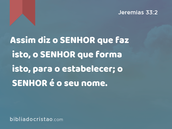 Assim diz o SENHOR que faz isto, o SENHOR que forma isto, para o estabelecer; o SENHOR é o seu nome. - Jeremias 33:2