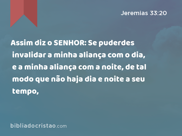 Assim diz o SENHOR: Se puderdes invalidar a minha aliança com o dia, e a minha aliança com a noite, de tal modo que não haja dia e noite a seu tempo, - Jeremias 33:20