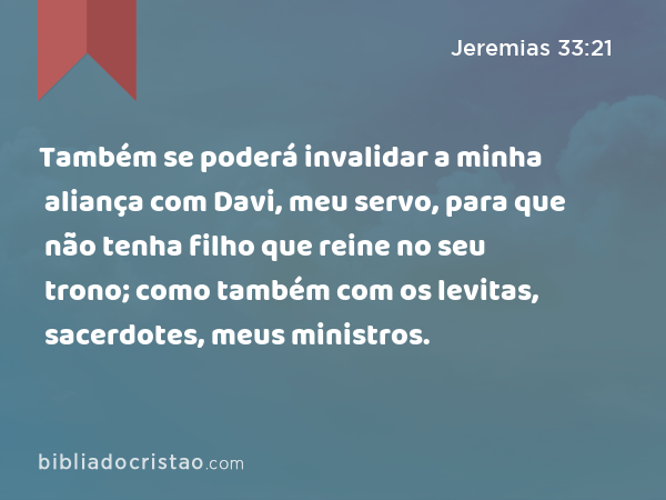 Também se poderá invalidar a minha aliança com Davi, meu servo, para que não tenha filho que reine no seu trono; como também com os levitas, sacerdotes, meus ministros. - Jeremias 33:21