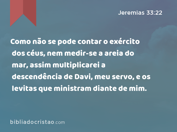 Como não se pode contar o exército dos céus, nem medir-se a areia do mar, assim multiplicarei a descendência de Davi, meu servo, e os levitas que ministram diante de mim. - Jeremias 33:22