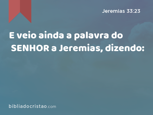 E veio ainda a palavra do SENHOR a Jeremias, dizendo: - Jeremias 33:23