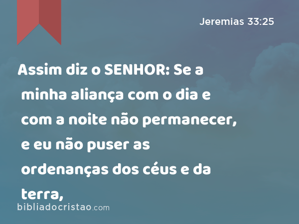 Assim diz o SENHOR: Se a minha aliança com o dia e com a noite não permanecer, e eu não puser as ordenanças dos céus e da terra, - Jeremias 33:25