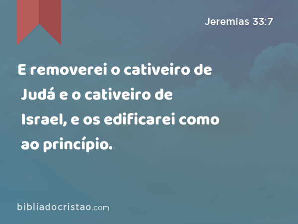 E removerei o cativeiro de Judá e o cativeiro de Israel, e os edificarei como ao princípio. - Jeremias 33:7