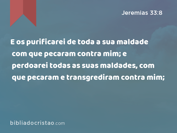 E os purificarei de toda a sua maldade com que pecaram contra mim; e perdoarei todas as suas maldades, com que pecaram e transgrediram contra mim; - Jeremias 33:8