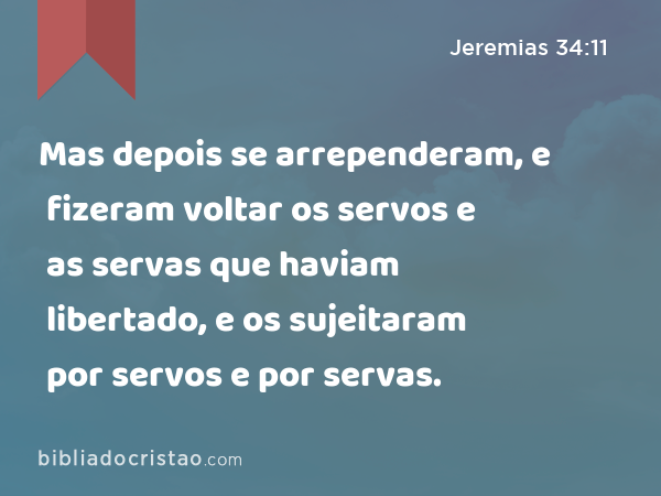 Mas depois se arrependeram, e fizeram voltar os servos e as servas que haviam libertado, e os sujeitaram por servos e por servas. - Jeremias 34:11