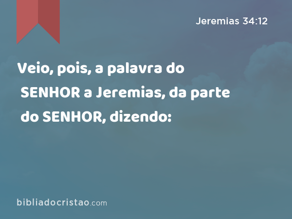 Veio, pois, a palavra do SENHOR a Jeremias, da parte do SENHOR, dizendo: - Jeremias 34:12