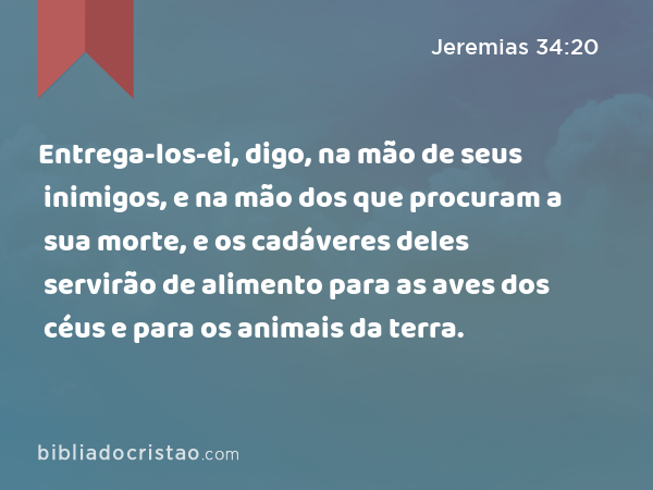 Entrega-los-ei, digo, na mão de seus inimigos, e na mão dos que procuram a sua morte, e os cadáveres deles servirão de alimento para as aves dos céus e para os animais da terra. - Jeremias 34:20