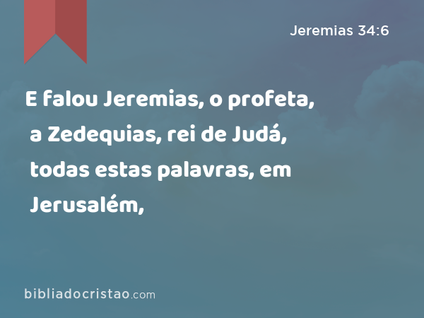 E falou Jeremias, o profeta, a Zedequias, rei de Judá, todas estas palavras, em Jerusalém, - Jeremias 34:6