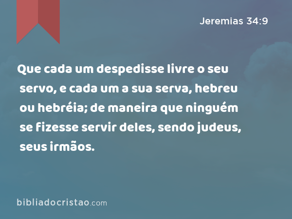 Que cada um despedisse livre o seu servo, e cada um a sua serva, hebreu ou hebréia; de maneira que ninguém se fizesse servir deles, sendo judeus, seus irmãos. - Jeremias 34:9