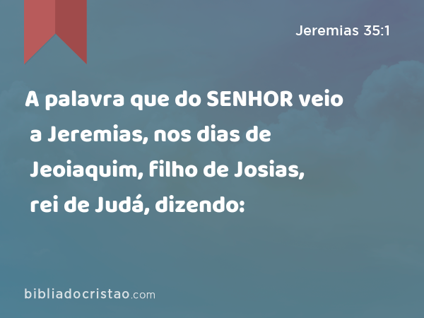 A palavra que do SENHOR veio a Jeremias, nos dias de Jeoiaquim, filho de Josias, rei de Judá, dizendo: - Jeremias 35:1