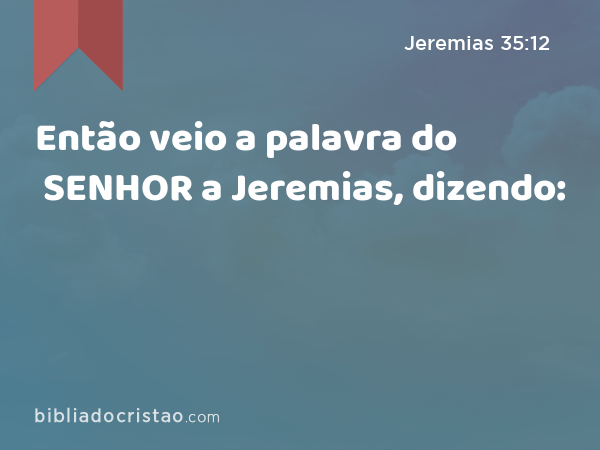 Então veio a palavra do SENHOR a Jeremias, dizendo: - Jeremias 35:12