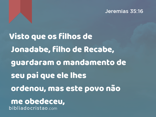 Visto que os filhos de Jonadabe, filho de Recabe, guardaram o mandamento de seu pai que ele lhes ordenou, mas este povo não me obedeceu, - Jeremias 35:16