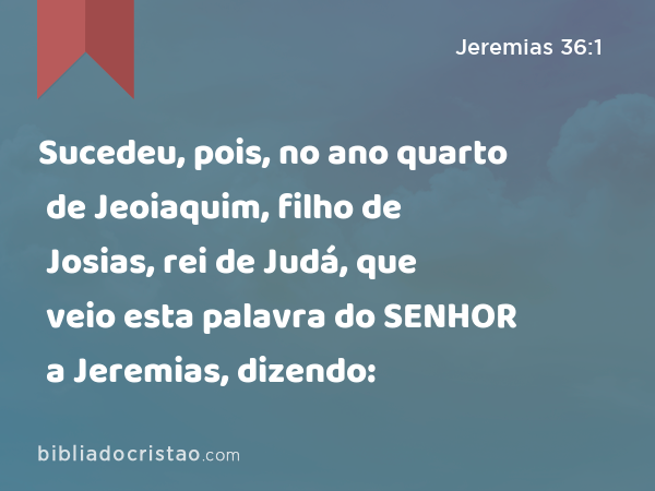 Sucedeu, pois, no ano quarto de Jeoiaquim, filho de Josias, rei de Judá, que veio esta palavra do SENHOR a Jeremias, dizendo: - Jeremias 36:1