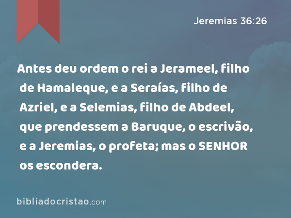 Antes deu ordem o rei a Jerameel, filho de Hamaleque, e a Seraías, filho de Azriel, e a Selemias, filho de Abdeel, que prendessem a Baruque, o escrivão, e a Jeremias, o profeta; mas o SENHOR os escondera. - Jeremias 36:26