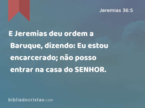 E Jeremias deu ordem a Baruque, dizendo: Eu estou encarcerado; não posso entrar na casa do SENHOR. - Jeremias 36:5