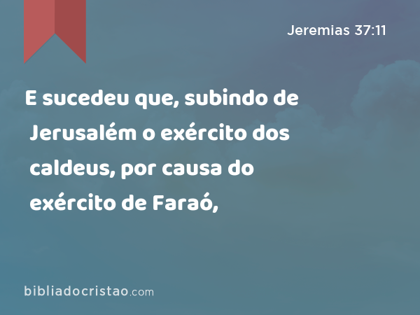 E sucedeu que, subindo de Jerusalém o exército dos caldeus, por causa do exército de Faraó, - Jeremias 37:11