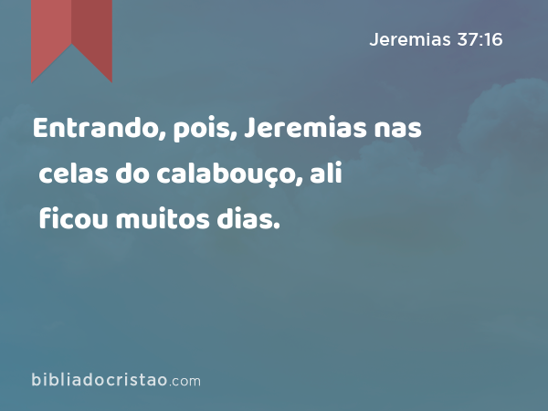 Entrando, pois, Jeremias nas celas do calabouço, ali ficou muitos dias. - Jeremias 37:16