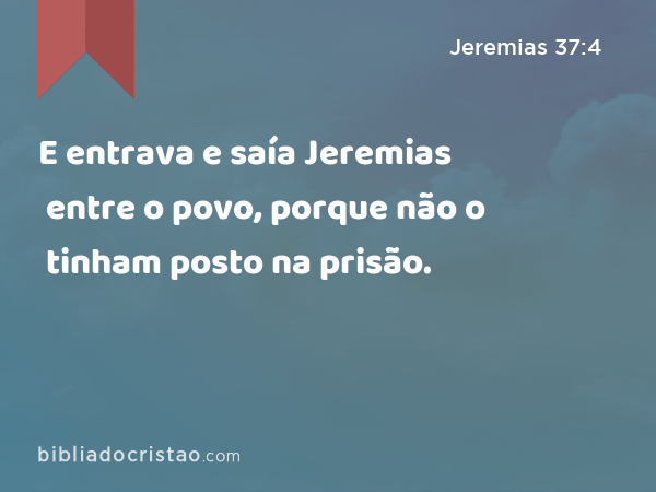 E entrava e saía Jeremias entre o povo, porque não o tinham posto na prisão. - Jeremias 37:4